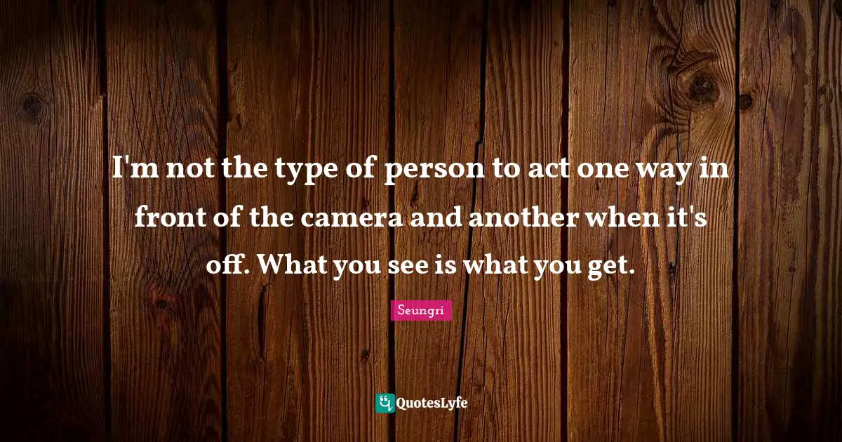 I'm not the type of person to act one way in front of the camera and another when it's off. What you see is what you get.