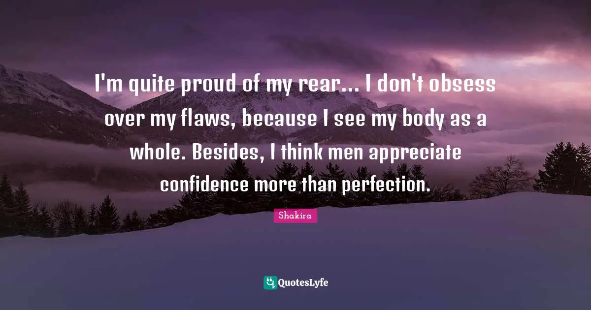 I'm quite proud of my rear... I don't obsess over my flaws, because I see my body as a whole. Besides, I think men appreciate confidence more than perfection.