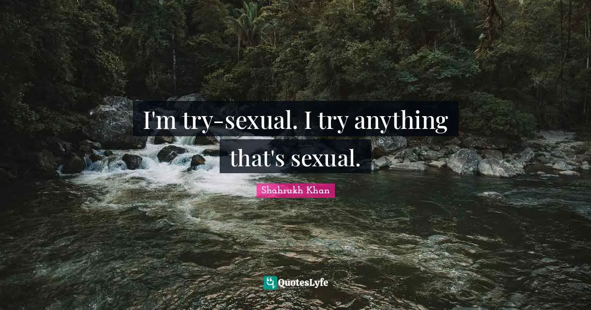 I'm try-sexual. I try anything that's sexual.