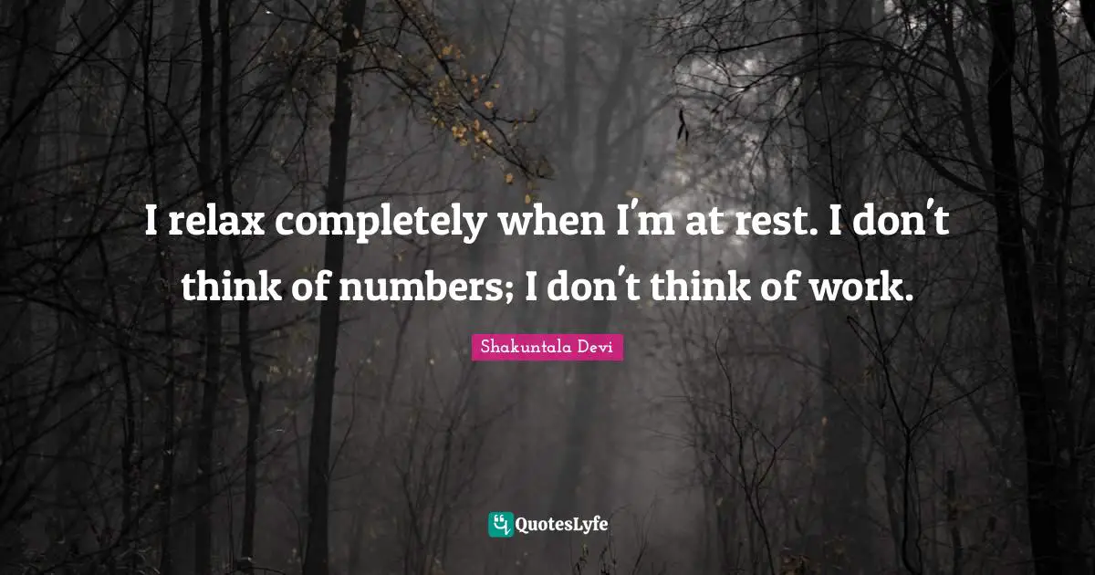 I relax completely when I'm at rest. I don't think of numbers; I don't think of work.