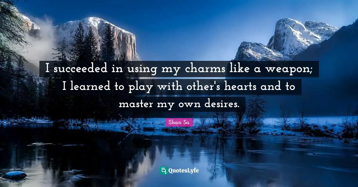 I succeeded in using my charms like a weapon; I learned to play with other's hearts and to master my own desires.