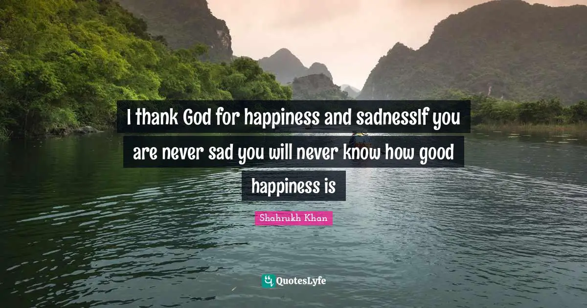 I thank God for happiness and sadnessIf you are never sad you will never know how good happiness is