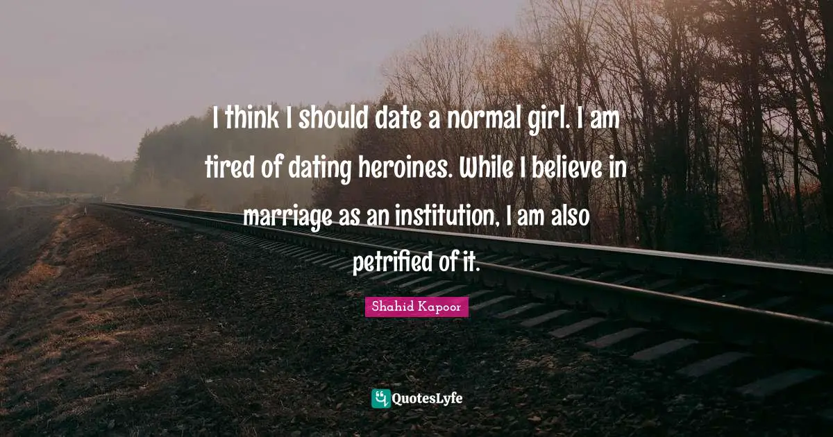 Dating Quotes: "I think I should date a normal girl. I am tired of dating heroines. While I believe in marriage as an institution, I am also petrified of it."