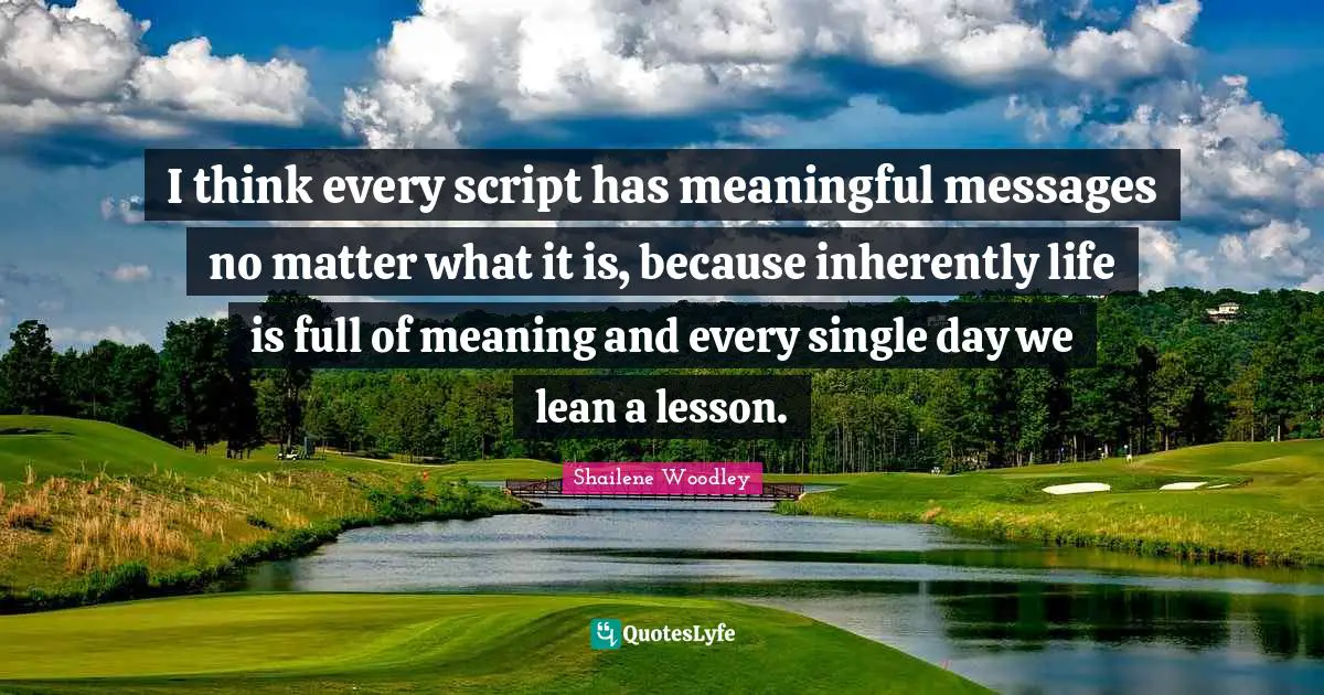 I think every script has meaningful messages no matter what it is, because inherently life is full of meaning and every single day we lean a lesson.