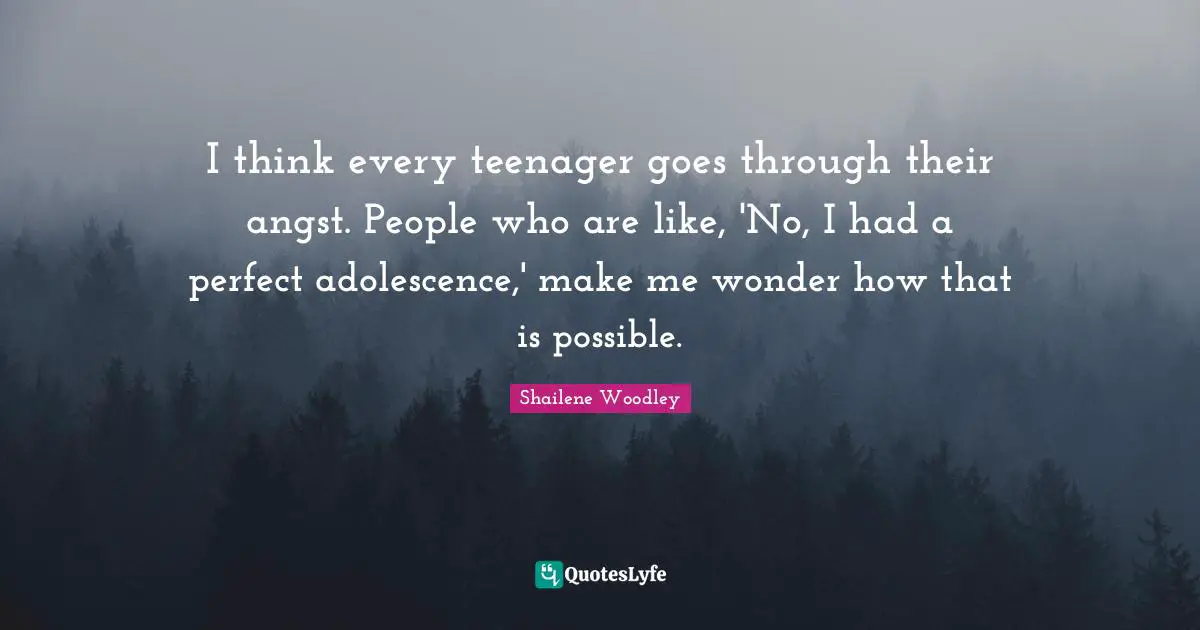 Shailene Woodley Quotes: "I think every teenager goes through their angst. People who are like, 'No, I had a perfect adolescence,' make me wonder how that is possible."