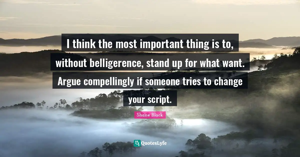 I think the most important thing is to, without belligerence, stand up for what want. Argue compellingly if someone tries to change your script.
