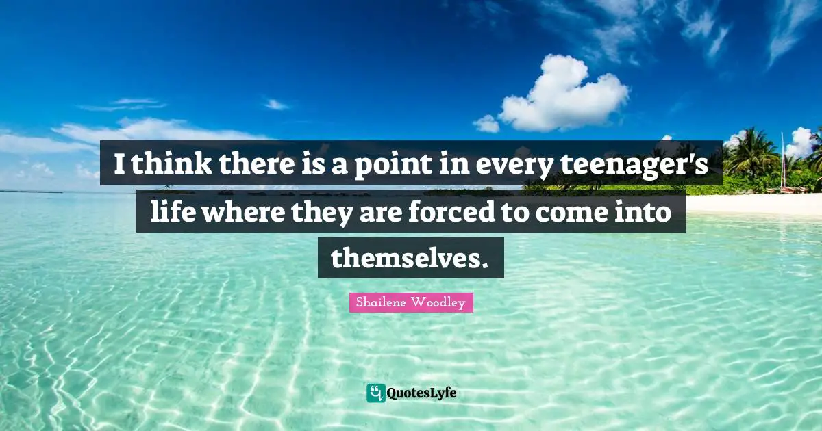 Shailene Woodley Quotes: "I think there is a point in every teenager's life where they are forced to come into themselves."