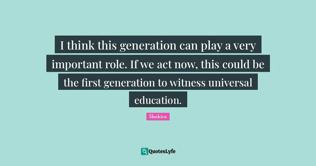 I think this generation can play a very important role. If we act now, this could be the first generation to witness universal education.