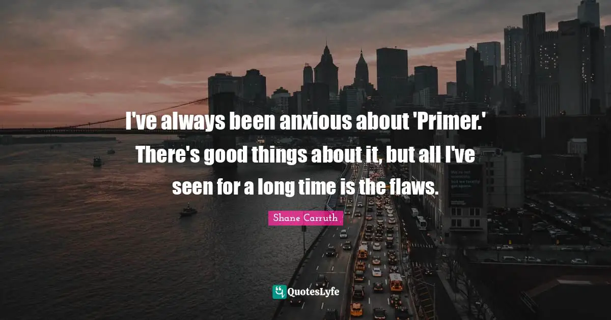 I've always been anxious about 'Primer.' There's good things about it, but all I've seen for a long time is the flaws.