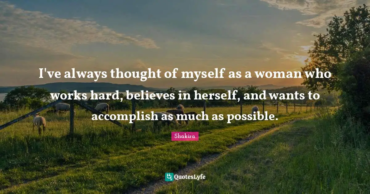 I've always thought of myself as a woman who works hard, believes in herself, and wants to accomplish as much as possible.