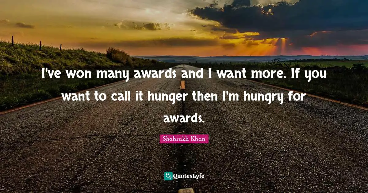 I've won many awards and I want more. If you want to call it hunger then I'm hungry for awards.