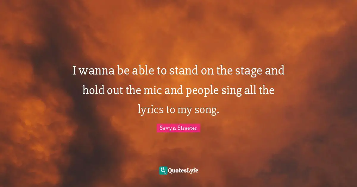 I wanna be able to stand on the stage and hold out the mic and people sing all the lyrics to my song.