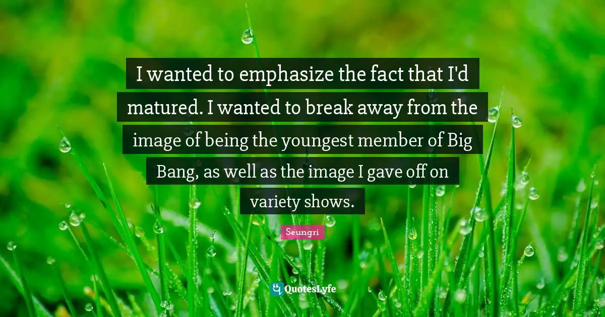 I wanted to emphasize the fact that I'd matured. I wanted to break away from the image of being the youngest member of Big Bang, as well as the image I gave off on variety shows.