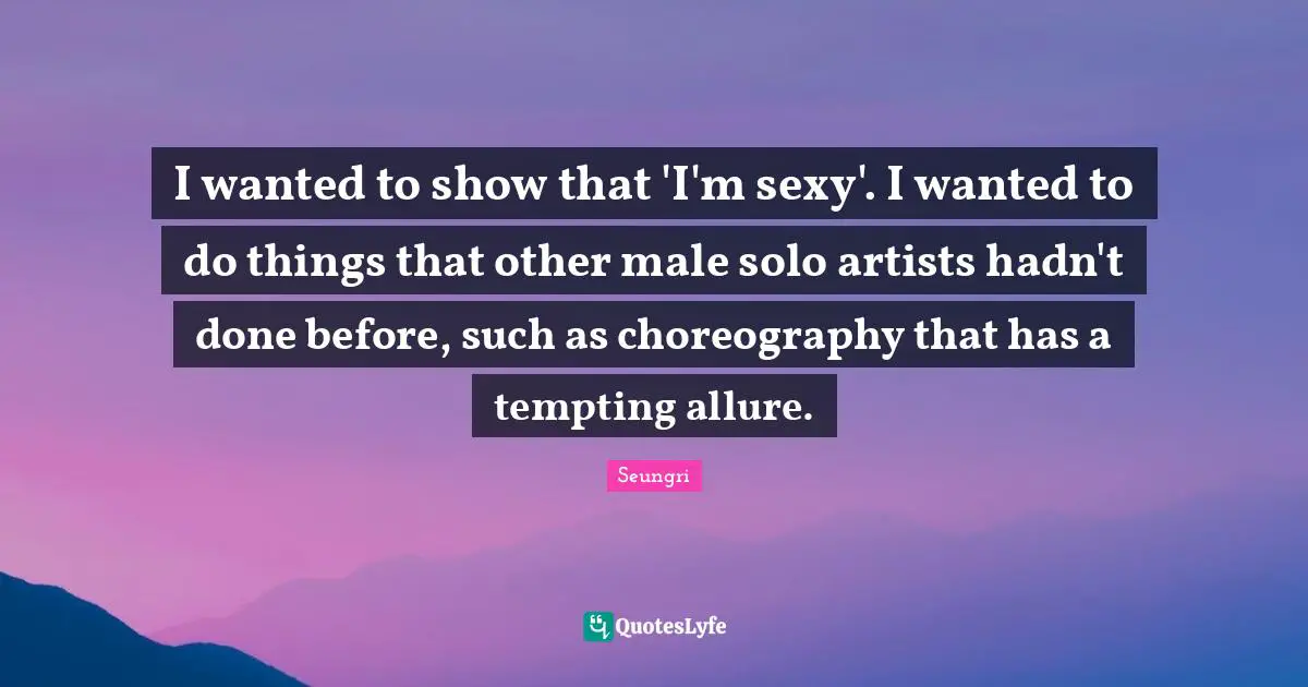 I wanted to show that 'I'm sexy'. I wanted to do things that other male solo artists hadn't done before, such as choreography that has a tempting allure.
