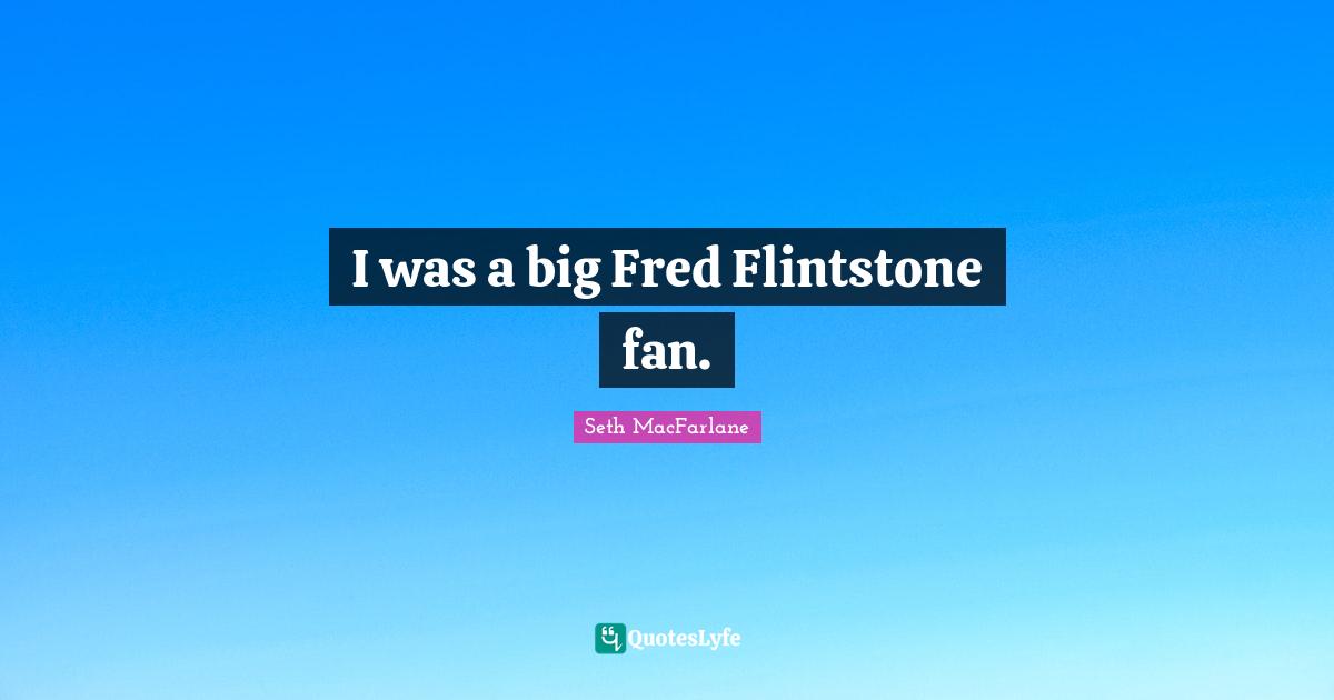I was a big Fred Flintstone fan.