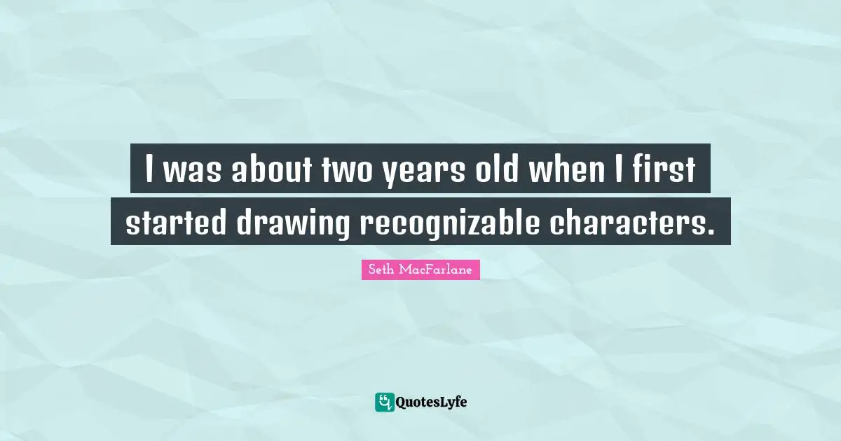 I was about two years old when I first started drawing recognizable characters.