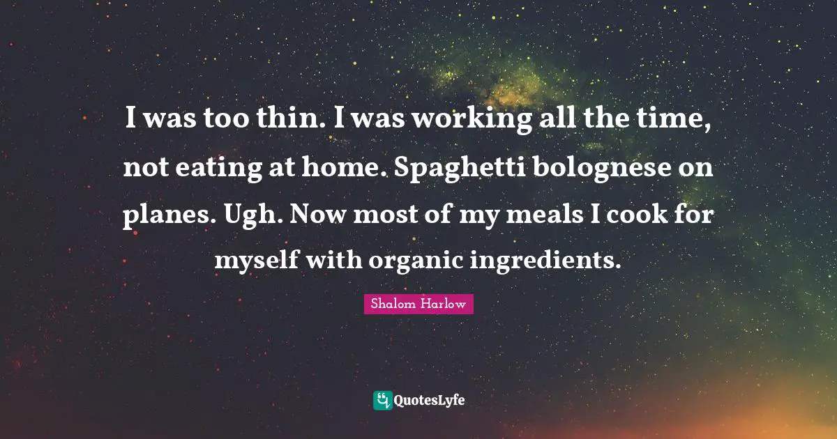 I was too thin. I was working all the time, not eating at home. Spaghetti bolognese on planes. Ugh. Now most of my meals I cook for myself with organic ingredients.
