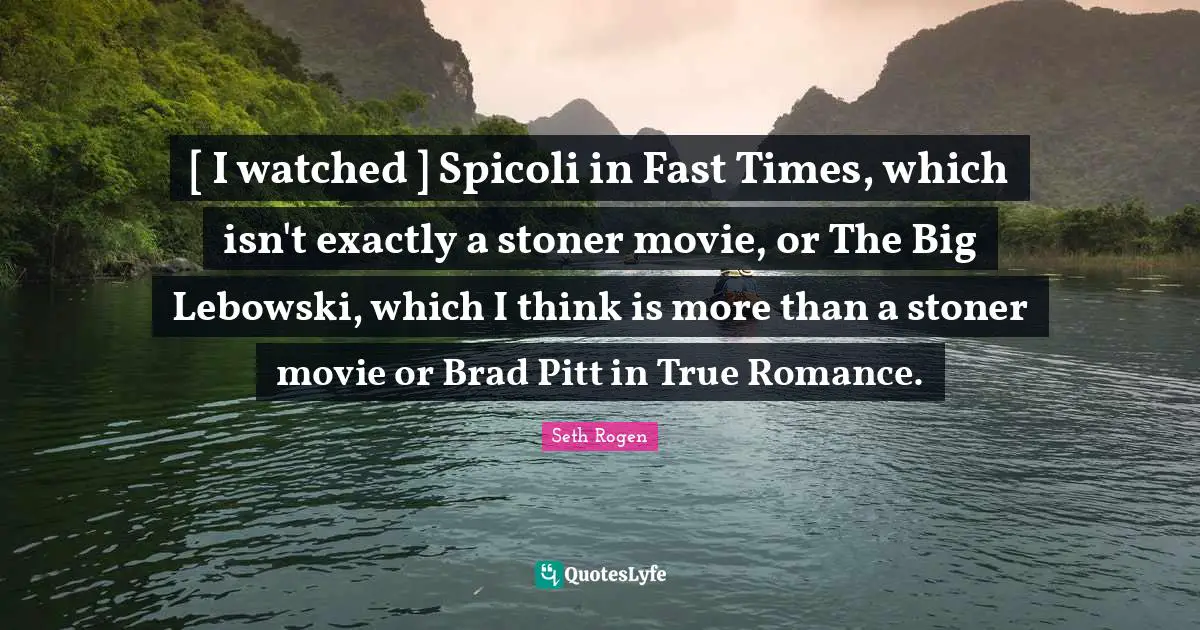 [ I watched ] Spicoli in Fast Times, which isn't exactly a stoner movie, or The Big Lebowski, which I think is more than a stoner movie or Brad Pitt in True Romance.