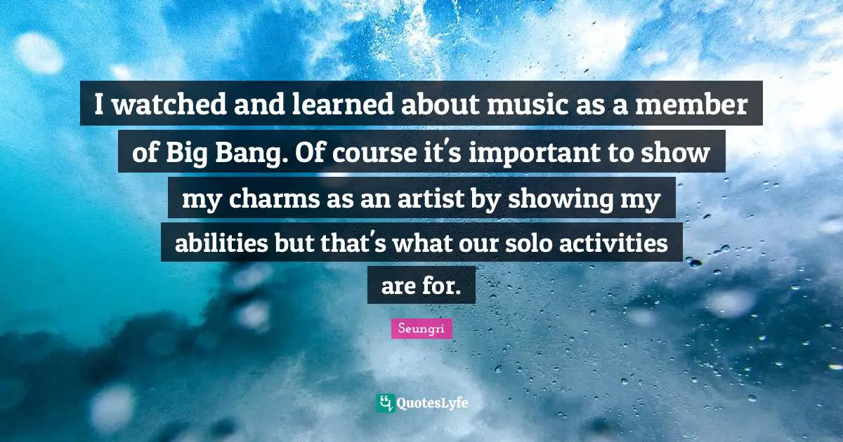 I watched and learned about music as a member of Big Bang. Of course it's important to show my charms as an artist by showing my abilities but that's what our solo activities are for.
