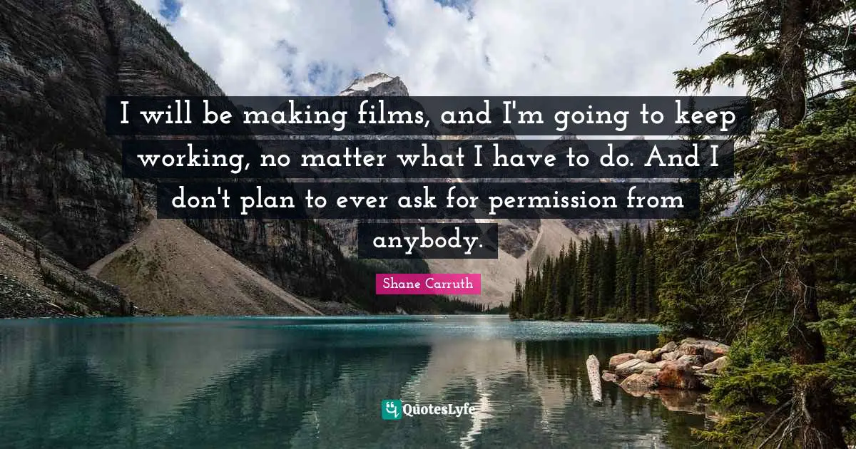 I will be making films, and I'm going to keep working, no matter what I have to do. And I don't plan to ever ask for permission from anybody.