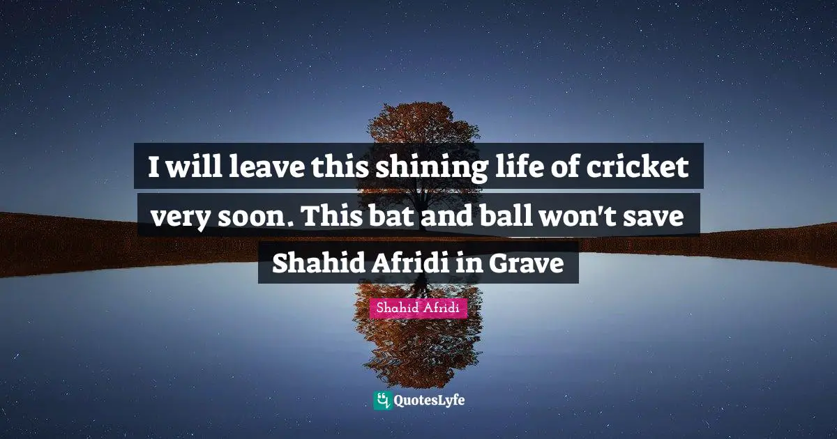 Balls Quotes: "I will leave this shining life of cricket very soon. This bat and ball won't save Shahid Afridi in Grave"