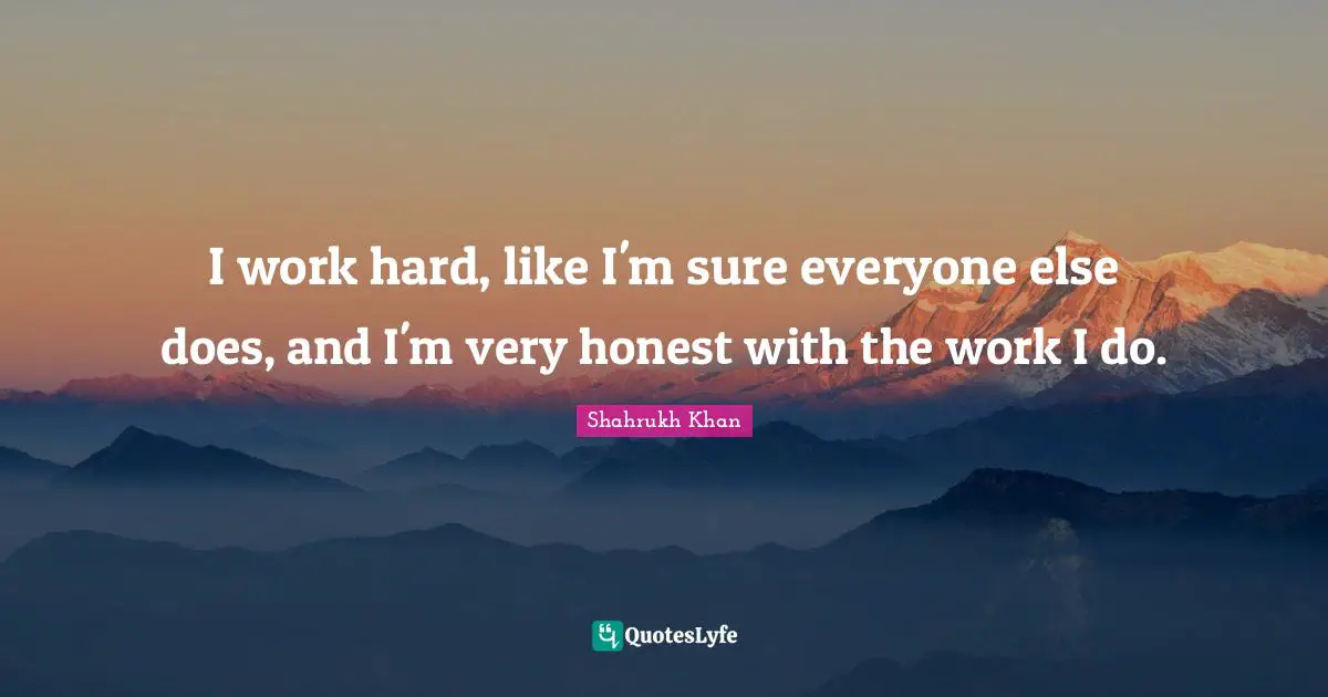 I work hard, like I'm sure everyone else does, and I'm very honest with the work I do.