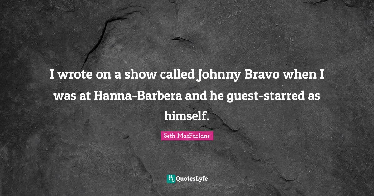 I wrote on a show called Johnny Bravo when I was at HannaBarbera and