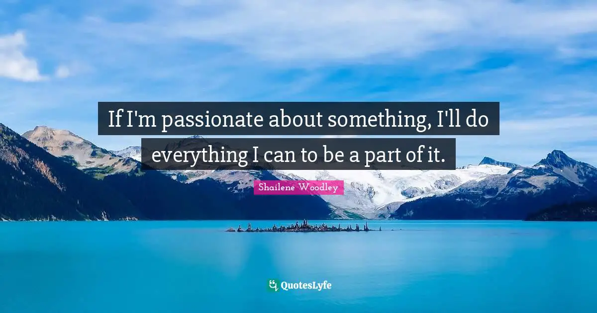 Shailene Woodley Quotes: "If I'm passionate about something, I'll do everything I can to be a part of it."