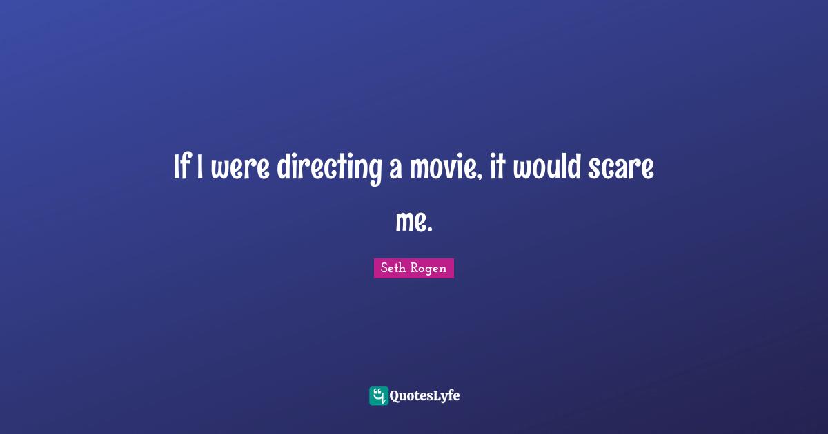 If I were directing a movie, it would scare me.