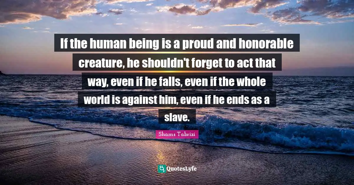 If the human being is a proud and honorable creature, he shouldn't forget to act that way, even if he falls, even if the whole world is against him, even if he ends as a slave.