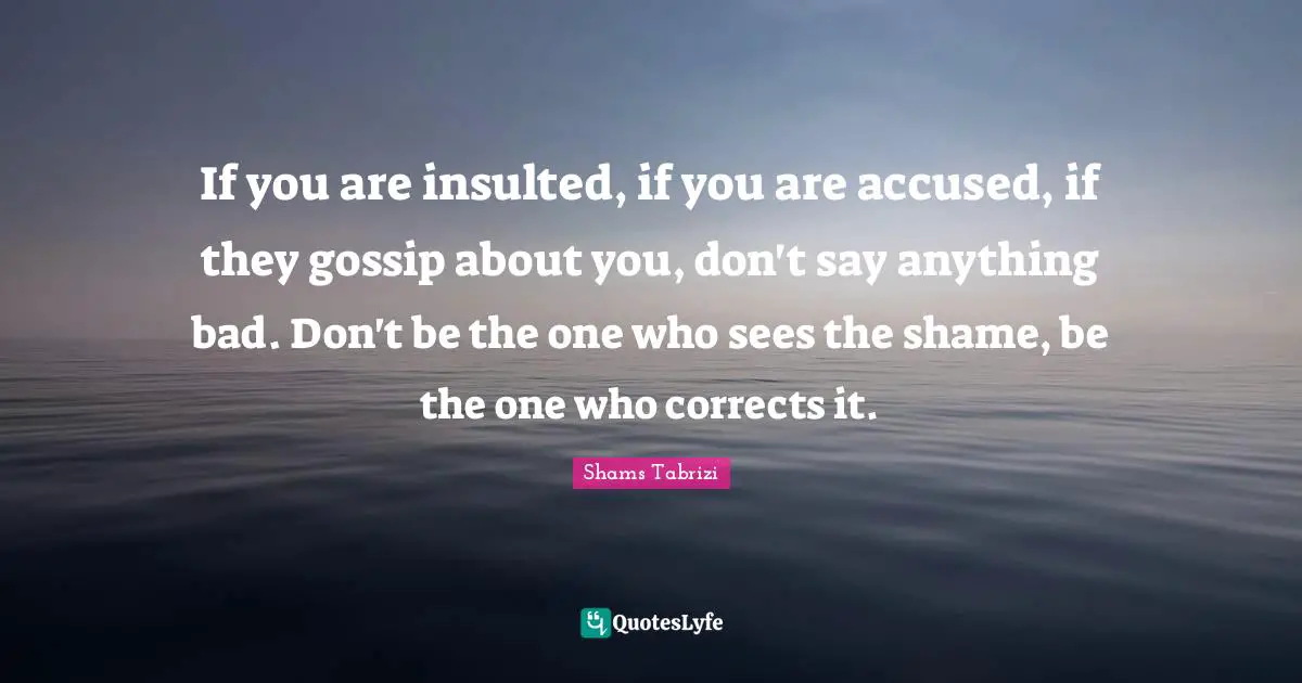 Insulted Quotes: "If you are insulted, if you are accused, if they gossip about you, don't say anything bad. Don't be the one who sees the shame, be the one who corrects it."