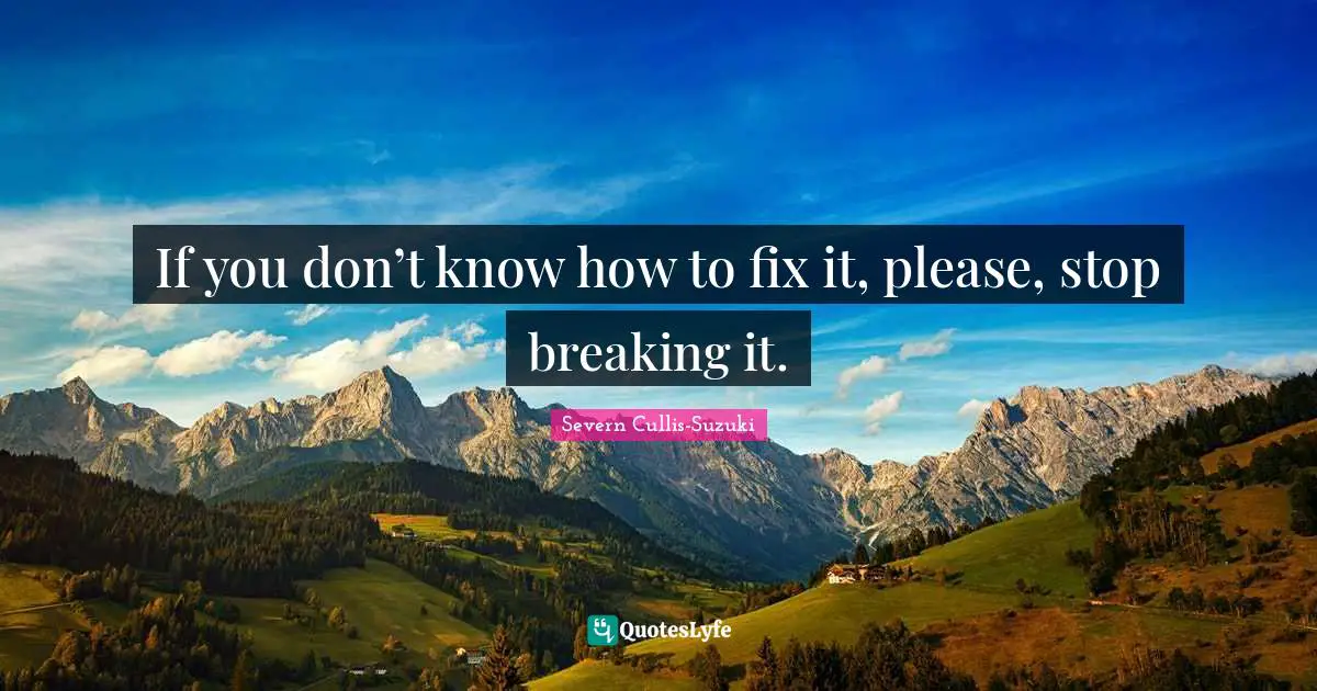 If you don’t know how to fix it, please, stop breaking it.