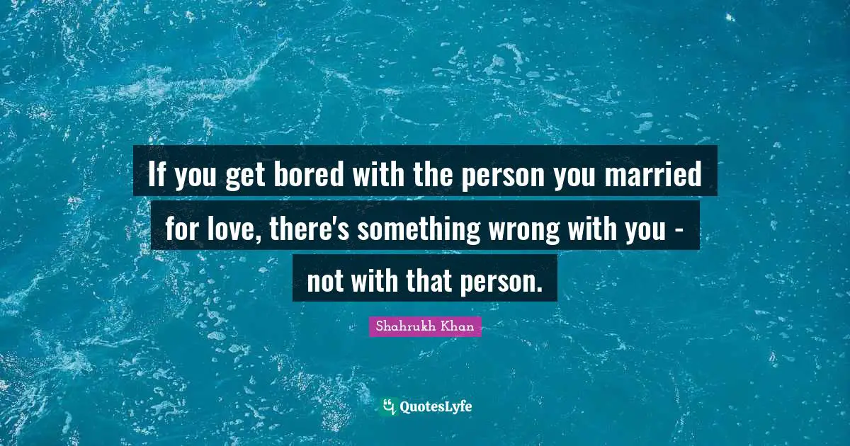 If you get bored with the person you married for love, there's something wrong with you - not with that person.