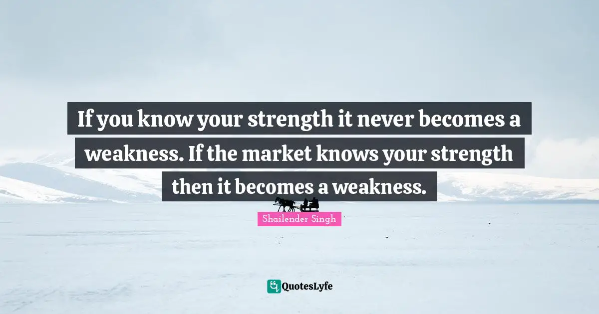If you know your strength it never becomes a weakness. If the market knows your strength then it becomes a weakness.