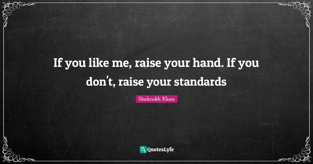 Like Me Quotes: "If you like me, raise your hand. If you don't, raise your standards"