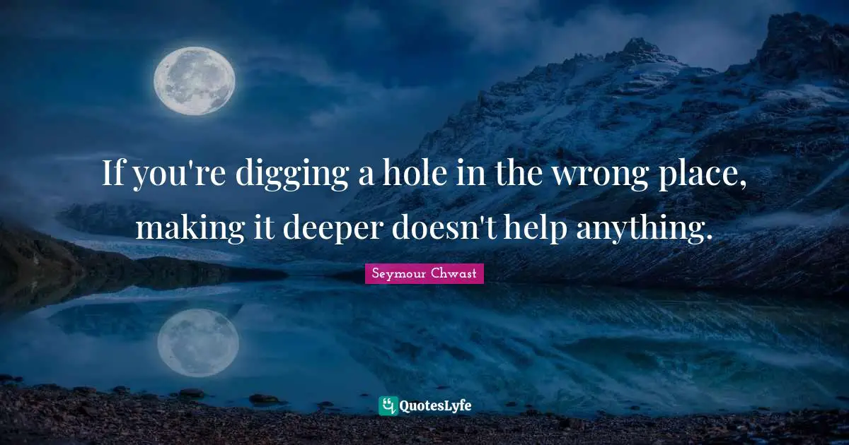Digging A Hole Quotes: "If you're digging a hole in the wrong place, making it deeper doesn't help anything."