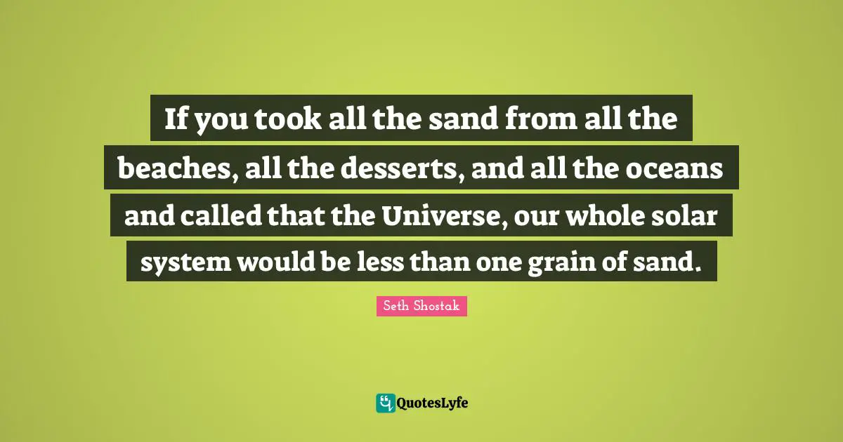 Solar System Quotes: "If you took all the sand from all the beaches, all the desserts, and all the oceans and called that the Universe, our whole solar system would be less than one grain of sand."