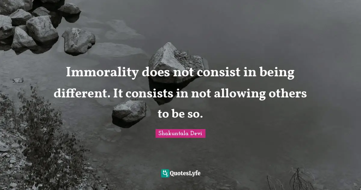Shakuntala Devi Quotes: Immorality does not consist in being different. It consists in not allowing others to be so.
