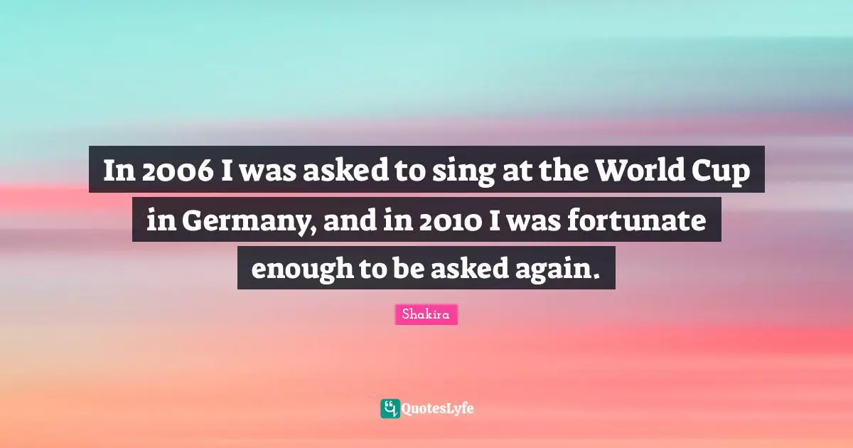 World Cup Quotes: "In 2006 I was asked to sing at the World Cup in Germany, and in 2010 I was fortunate enough to be asked again."
