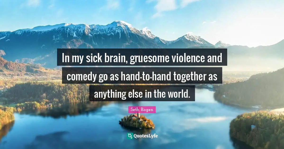 In my sick brain, gruesome violence and comedy go as hand-to-hand together as anything else in the world.