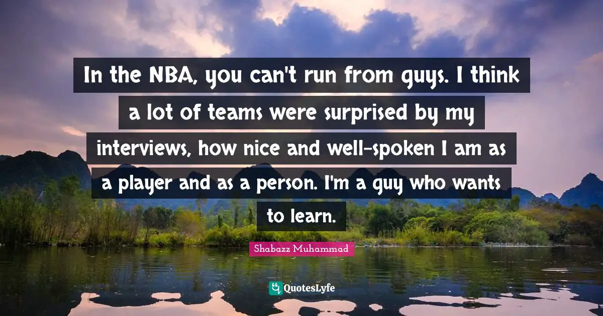 In the NBA, you can't run from guys. I think a lot of teams were surprised by my interviews, how nice and well-spoken I am as a player and as a person. I'm a guy who wants to learn.