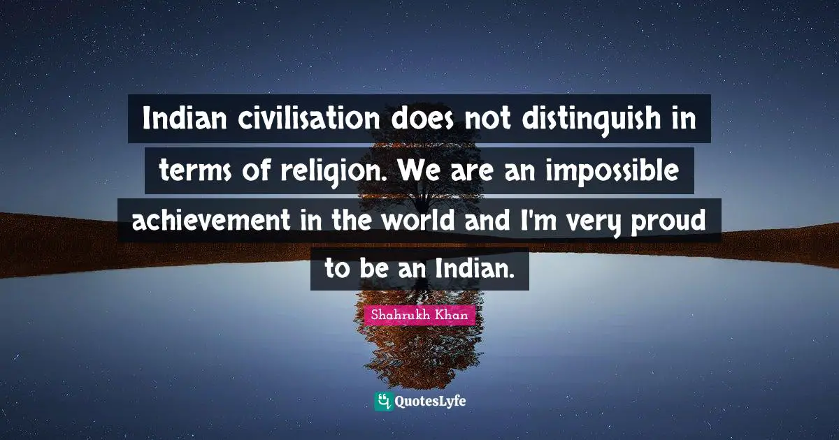 Indian civilisation does not distinguish in terms of religion. We are an impossible achievement in the world and I'm very proud to be an Indian.