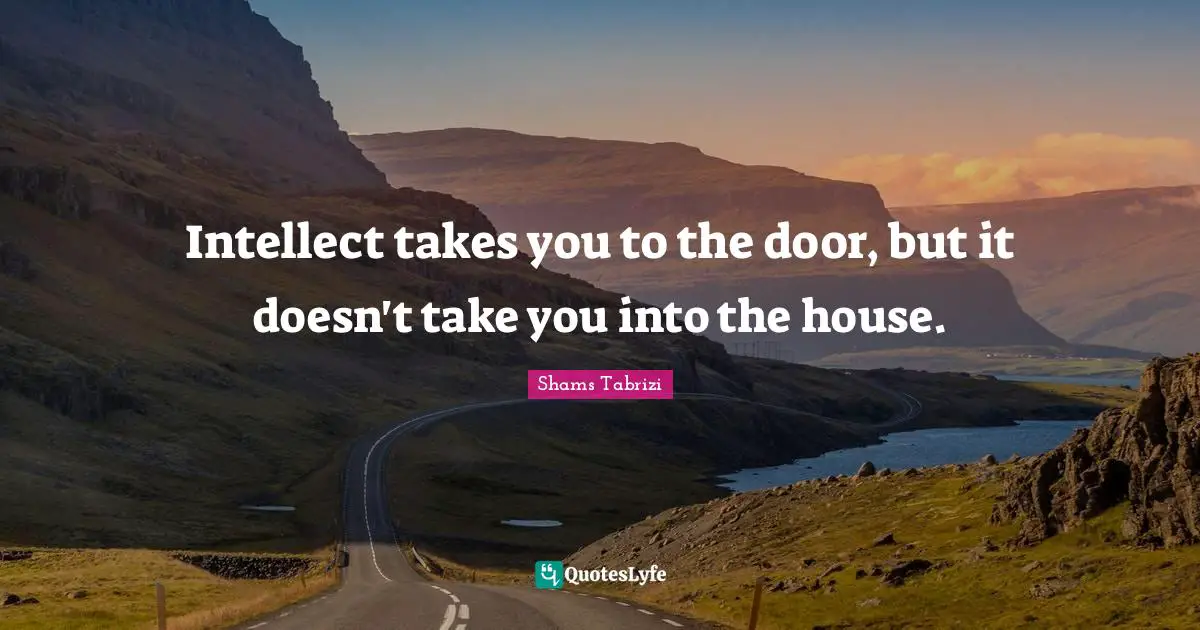 Shams Tabrizi Quotes: Intellect takes you to the door, but it doesn't take you into the house.