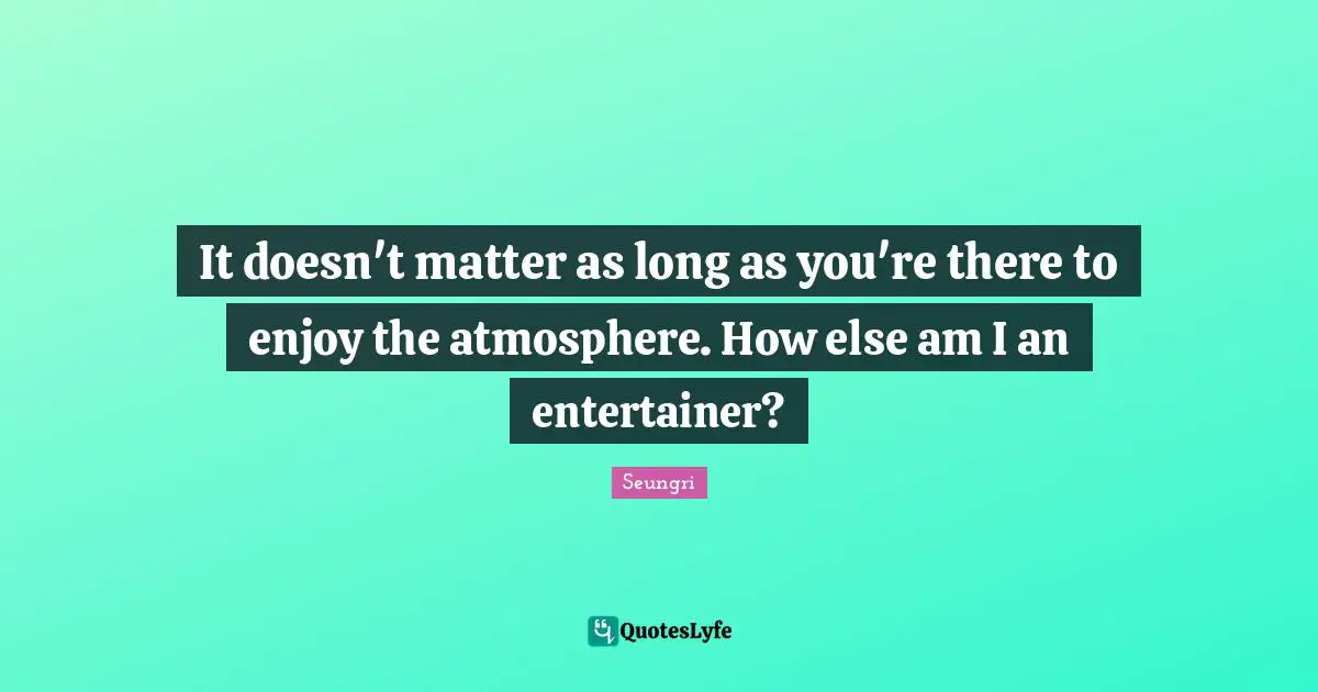 It doesn't matter as long as you're there to enjoy the atmosphere. How else am I an entertainer?