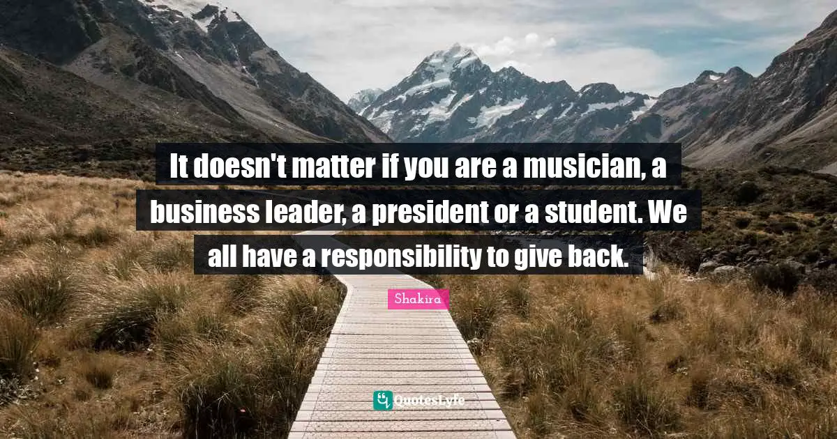 Shakira Quotes: It doesn't matter if you are a musician, a business leader, a president or a student. We all have a responsibility to give back.