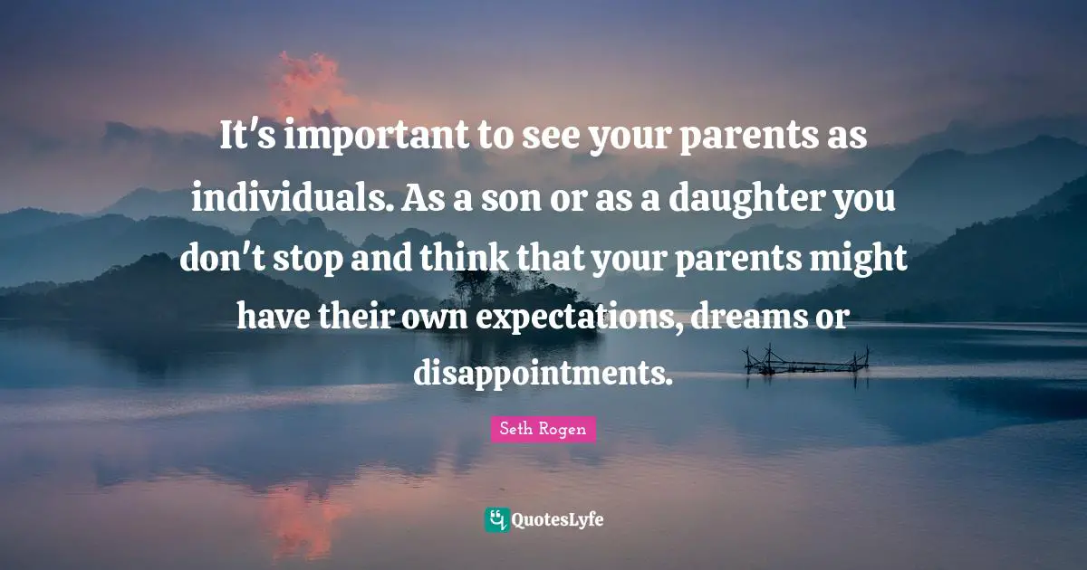 It's important to see your parents as individuals. As a son or as a daughter you don't stop and think that your parents might have their own expectations, dreams or disappointments.