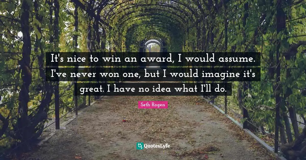 It's nice to win an award, I would assume. I've never won one, but I would imagine it's great. I have no idea what I'll do.