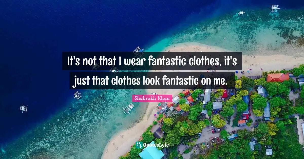 It's not that I wear fantastic clothes, it's just that clothes look fantastic on me.