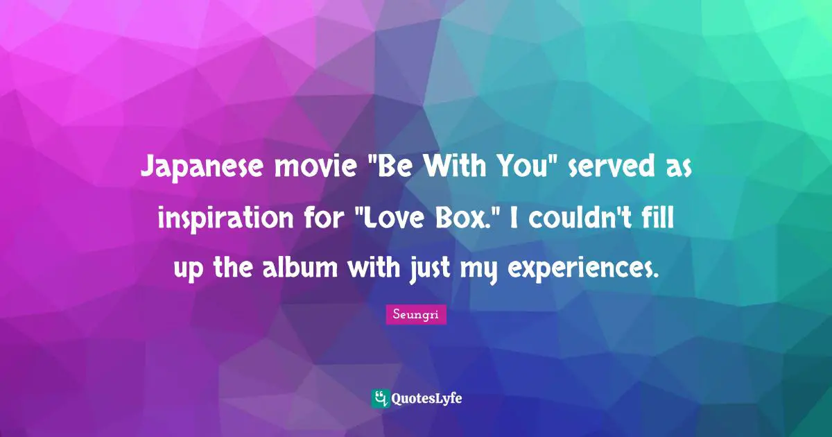 Japanese movie "Be With You" served as inspiration for "Love Box." I couldn't fill up the album with just my experiences.