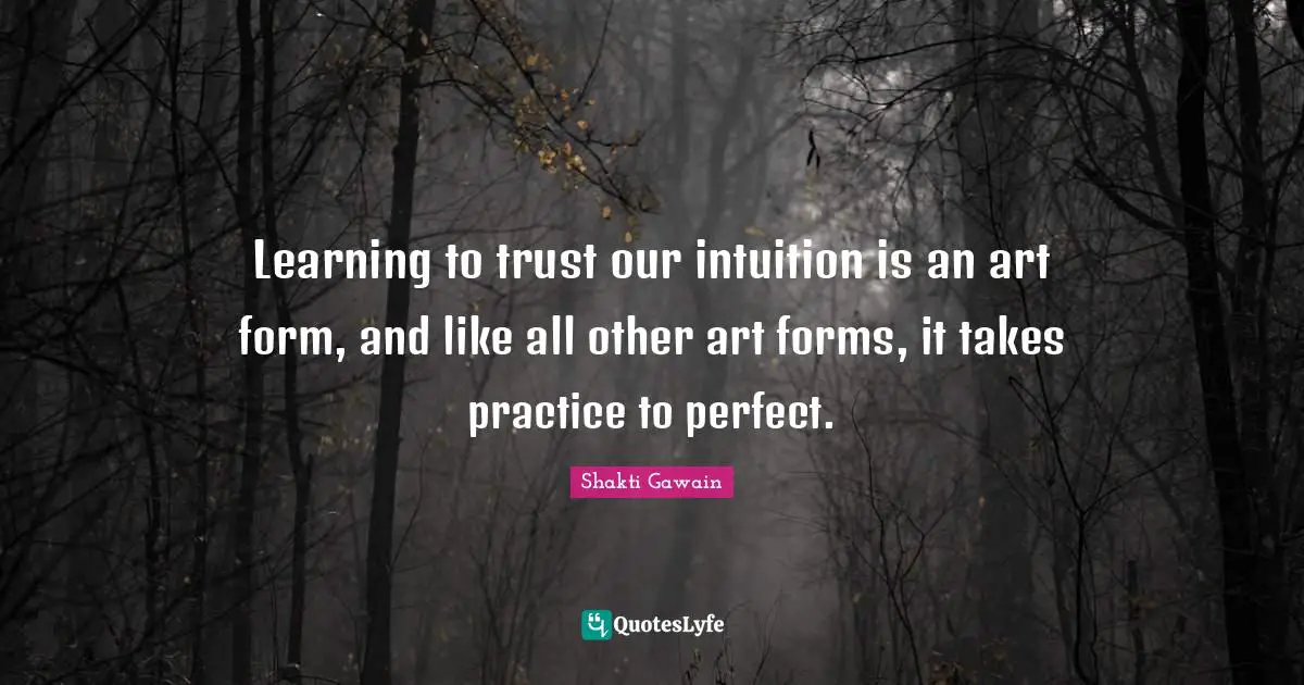 Learning to trust our intuition is an art form, and like all other art forms, it takes practice to perfect.